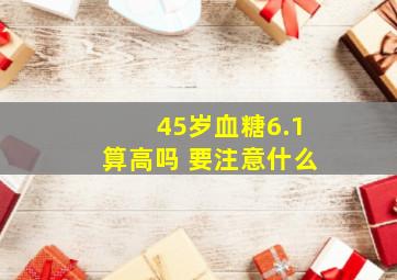 45岁血糖6.1算高吗 要注意什么